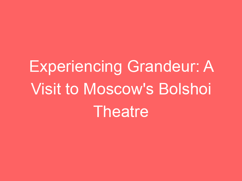 Experiencing Grandeur: A Visit to Moscow's Bolshoi Theatre