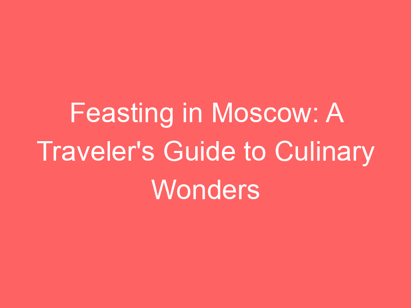Feasting in Moscow: A Traveler's Guide to Culinary Wonders