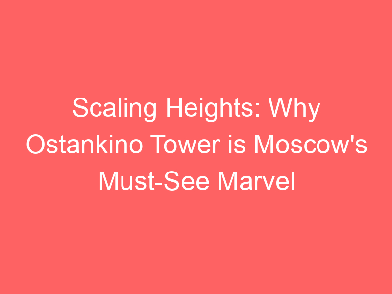 Scaling Heights: Why Ostankino Tower is Moscow's Must-See Marvel