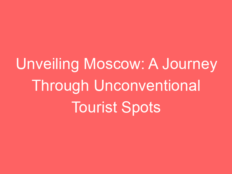Unveiling Moscow: A Journey Through Unconventional Tourist Spots