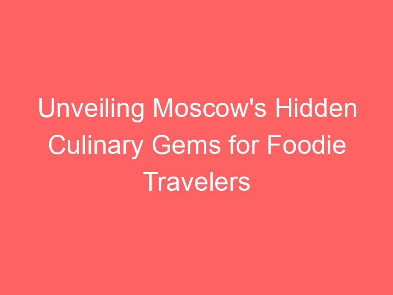 Unveiling Moscow's Hidden Culinary Gems for Foodie Travelers