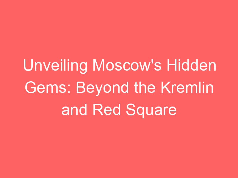 Unveiling Moscow's Hidden Gems: Beyond the Kremlin and Red Square